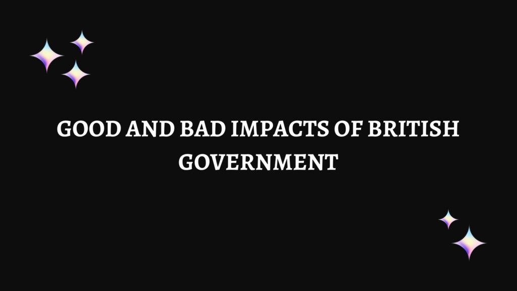 GOOD AND BAD IMPACTS OF BRITISH GOVERNMENT